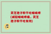 灵芝孢子粉干吃喉咙疼(减轻喉咙疼痛，灵芝孢子粉干吃有效)