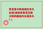 灵芝孢子粉连续吃多久合适(连续食用灵芝孢子粉的最佳时长是多久？)