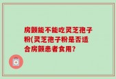 房颤能不能吃灵芝孢子粉(灵芝孢子粉是否适合房颤患者食用？