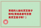 胃癌的人能吃灵芝孢子粉吗(胃癌患者可否使用灵芝孢子粉？)