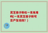 灵芝孢子粉吃一克有用吗(一克灵芝孢子粉可否产生功效？)