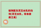 植物医生灵芝水乳的功效(灵芝水乳，带来健康之美)