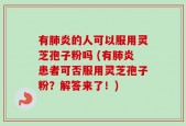 有肺炎的人可以服用灵芝孢子粉吗 (有肺炎患者可否服用灵芝孢子粉？解答来了！)