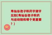 寿仙谷孢子粉药字健字比较(寿仙谷孢子粉药与运动锻炼哪个更重要？)