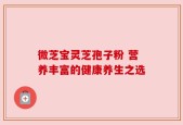 微芝宝灵芝孢子粉 营养丰富的健康养生之选
