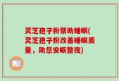灵芝孢子粉帮助睡眠(灵芝孢子粉改善睡眠质量，助您安眠整夜)