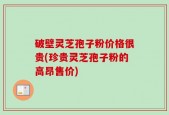 破壁灵芝孢子粉价格很贵(珍贵灵芝孢子粉的高昂售价)