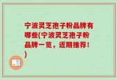 宁波灵芝孢子粉品牌有哪些(宁波灵芝孢子粉品牌一览，近期推荐！)