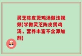 灵芝陈皮煲鸡汤做法视频(学做灵芝陈皮煲鸡汤，营养丰富不含添加剂)