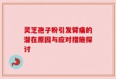 灵芝孢子粉引发臂痛的潜在原因与应对措施探讨