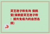 灵芝孢子粉先询 保鹤堂(保鹤堂灵芝孢子粉：提升免疫力的自然选择)