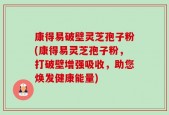 康得易破壁灵芝孢子粉(康得易灵芝孢子粉，打破壁增强吸收，助您焕发健康能量)