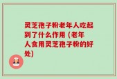 灵芝孢子粉老年人吃起到了什么作用 (老年人食用灵芝孢子粉的好处)