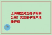 上海破壁灵芝孢子粉的公司？灵芝孢子粉产地排行榜