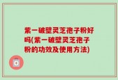紫一破壁灵芝孢子粉好吗(紫一破壁灵芝孢子粉的功效及使用方法)