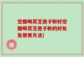 空腹喝灵芝孢子粉好空腹喝灵芝孢子粉的好处及使用方法)