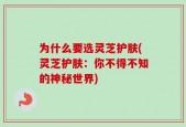 为什么要选灵芝护肤(灵芝护肤：你不得不知的神秘世界)