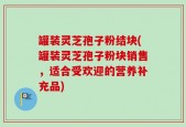 罐装灵芝孢子粉结块(罐装灵芝孢子粉块销售，适合受欢迎的营养补充品)