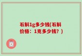 石斛1g多少钱(石斛价格：1克多少钱？)