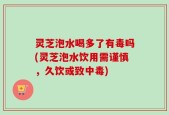 灵芝泡水喝多了有毒吗(灵芝泡水饮用需谨慎，久饮或致中毒)