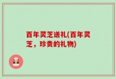 百年灵芝送礼(百年灵芝，珍贵的礼物)