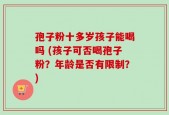 孢子粉十多岁孩子能喝吗 (孩子可否喝孢子粉？年龄是否有限制？)