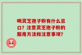 喝灵芝孢子粉有什么忌口？注意灵芝孢子粉的服用方法和注意事项？