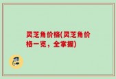 灵芝角价格(灵芝角价格一览，全掌握)