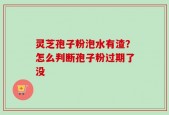 灵芝孢子粉泡水有渣？怎么判断孢子粉过期了没