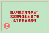 澳大利亚灵芝孢子油？灵芝孢子油也太贵了吧，吃了真的有效果吗