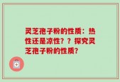 灵芝孢子粉的性质：热性还是凉性？？探究灵芝孢子粉的性质？