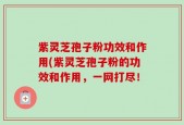 紫灵芝孢子粉功效和作用(紫灵芝孢子粉的功效和作用，一网打尽！