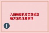 九阳破壁机打灵芝的正确方法及注意事项