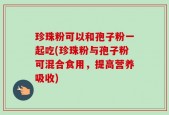 珍珠粉可以和孢子粉一起吃(珍珠粉与孢子粉可混合食用，提高营养吸收)