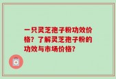 一只灵芝孢子粉功效价格？了解灵芝孢子粉的功效与市场价格？