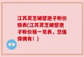 江苏灵芝破壁孢子粉价格表(江苏灵芝破壁孢子粉价格一览表，您值得拥有！)