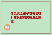 什么灵芝孢子粉有苦味？玉米菇有苦味怎么回事