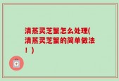 清蒸灵芝蟹怎么处理(清蒸灵芝蟹的简单做法！)