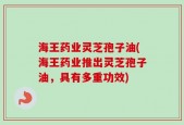 海王药业灵芝孢子油(海王药业推出灵芝孢子油，具有多重功效)