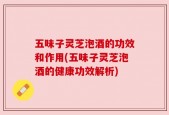 五味子灵芝泡酒的功效和作用(五味子灵芝泡酒的健康功效解析)
