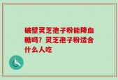 破壁灵芝孢子粉能降血糖吗？灵芝孢子粉适合什么人吃