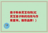 孢子粉赤灵芝功效(红灵芝孢子粉的功效与作用查询，推荐品牌！)
