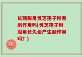 长期服用灵芝孢子粉有副作用吗(灵芝孢子粉服用长久会产生副作用吗？)