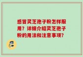 感冒灵芝孢子粉怎样服用？详细介绍灵芝孢子粉的用法和注意事项？