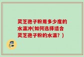 灵芝孢子粉用多少度的水温冲(如何选择适合灵芝孢子粉的水温？)