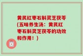 黄芪红枣石斛灵芝茯苓(五味养生汤：黄芪红枣石斛灵芝茯苓的功效和作用！)