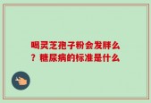喝灵芝孢子粉会发胖么？糖尿病的标准是什么