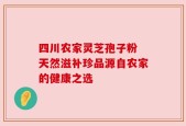 四川农家灵芝孢子粉 天然滋补珍品源自农家的健康之选
