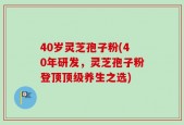 40岁灵芝孢子粉(40年研发，灵芝孢子粉登顶顶级养生之选)
