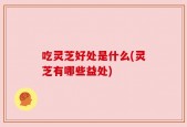 吃灵芝好处是什么(灵芝有哪些益处)